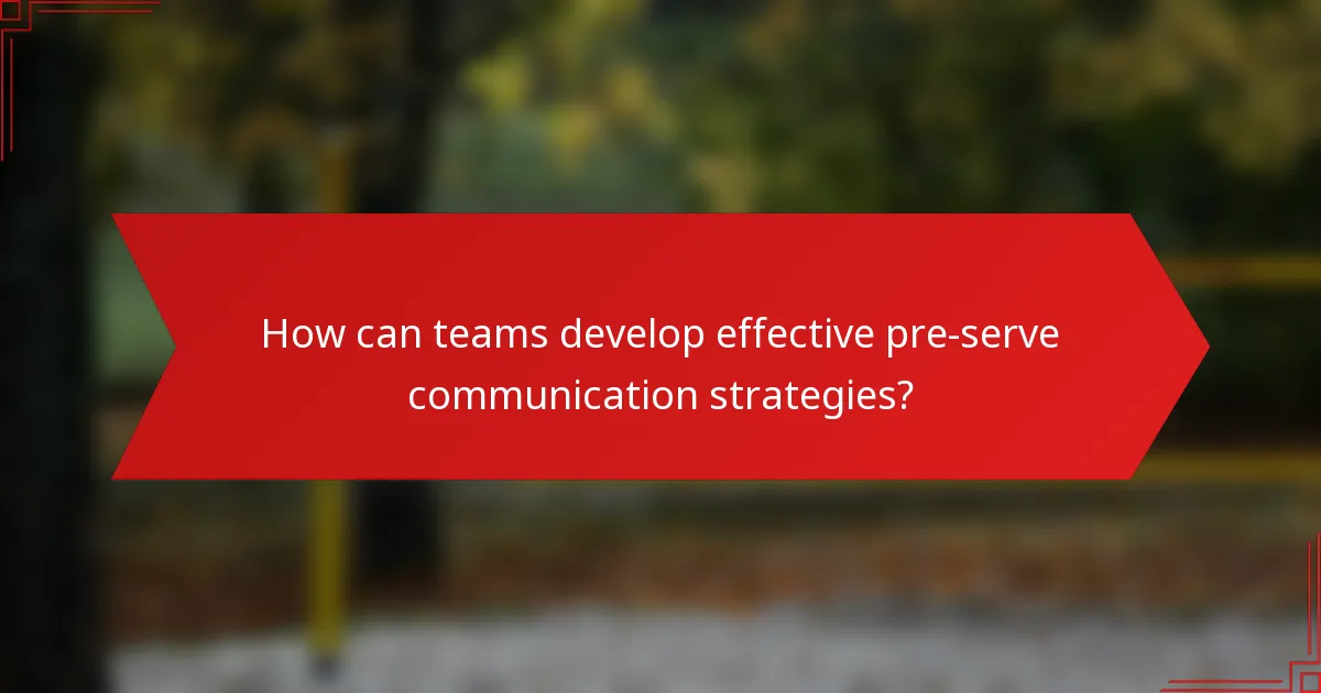 How can teams develop effective pre-serve communication strategies?