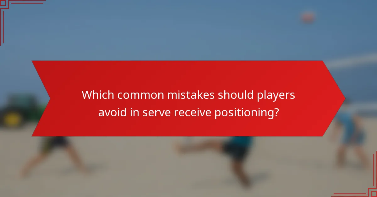 Which common mistakes should players avoid in serve receive positioning?
